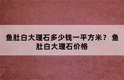 鱼肚白大理石多少钱一平方米？ 鱼肚白大理石价格